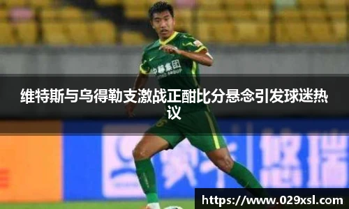 维特斯与乌得勒支激战正酣比分悬念引发球迷热议